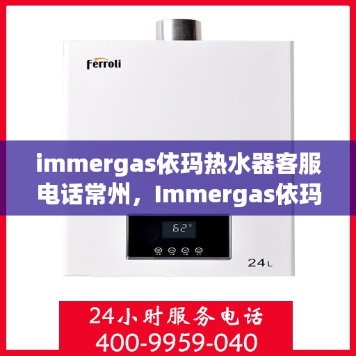 immergas依玛热水器客服电话常州，Immergas依玛热水器常州客服热线及咨询指南