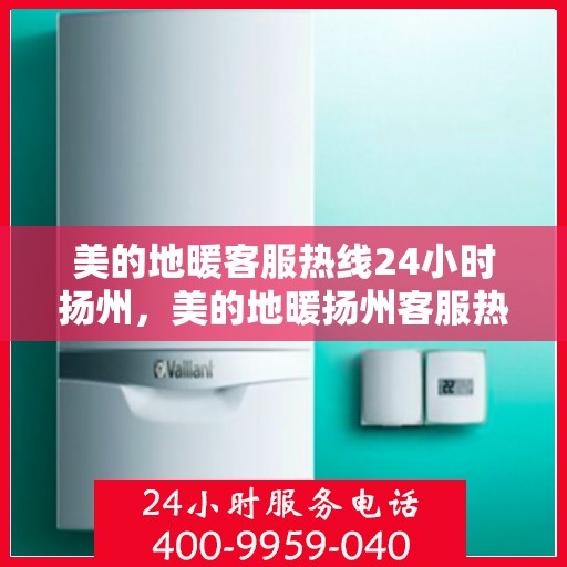 美的地暖客服热线24小时扬州，美的地暖扬州客服热线全天候服务