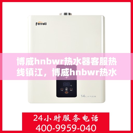 博威hnbwr热水器客服热线镇江，博威hnbwr热水器镇江客服热线详解