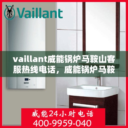 vaillant威能锅炉马鞍山客服热线电话，威能锅炉马鞍山客服热线电话，专业支持与解决方案的贴心通道