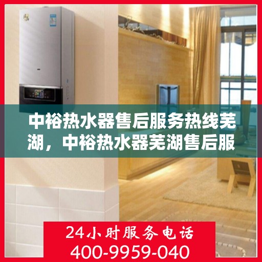 中裕热水器售后服务热线芜湖，中裕热水器芜湖售后服务热线详解