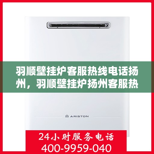 羽顺壁挂炉客服热线电话扬州，羽顺壁挂炉扬州客服热线电话，专业售后，温暖您的家