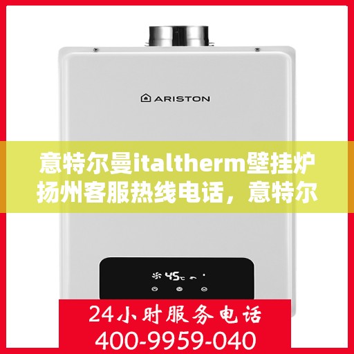 意特尔曼italtherm壁挂炉扬州客服热线电话，意特尔曼italtherm壁挂炉扬州客服热线详解，一站式专业支持与解决方案
