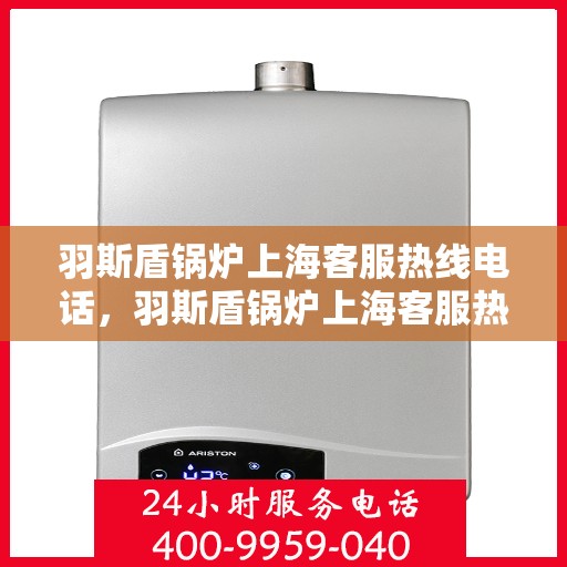 羽斯盾锅炉上海客服热线电话，羽斯盾锅炉上海客服热线详解，一站式解决方案的联系方式