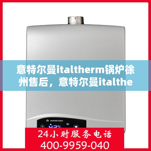 意特尔曼italtherm锅炉徐州售后，意特尔曼italtherm锅炉徐州售后服务中心专业服务解析
