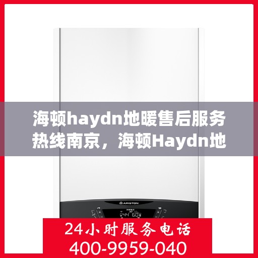 海顿haydn地暖售后服务热线南京，海顿Haydn地暖南京售后服务热线详解