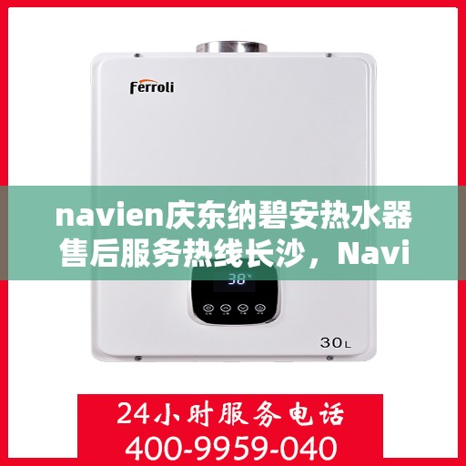 navien庆东纳碧安热水器售后服务热线长沙，Navien庆东纳碧安热水器长沙售后服务热线，专业解决您的热水器问题