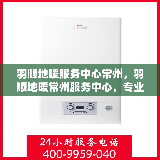 羽顺地暖服务中心常州，羽顺地暖常州服务中心，专业温暖您的生活