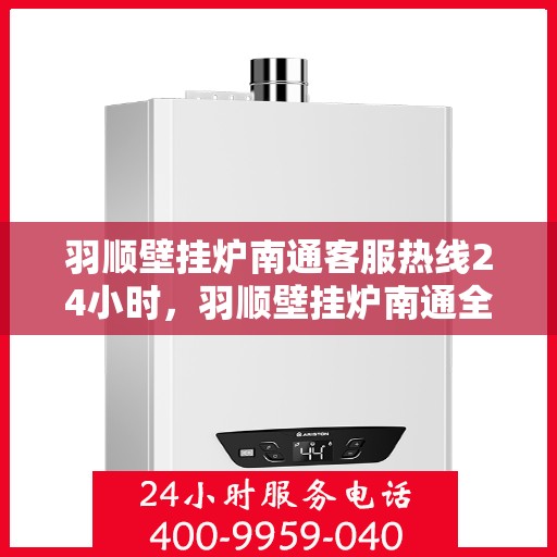 羽顺壁挂炉南通客服热线24小时，羽顺壁挂炉南通全天候客服热线支持