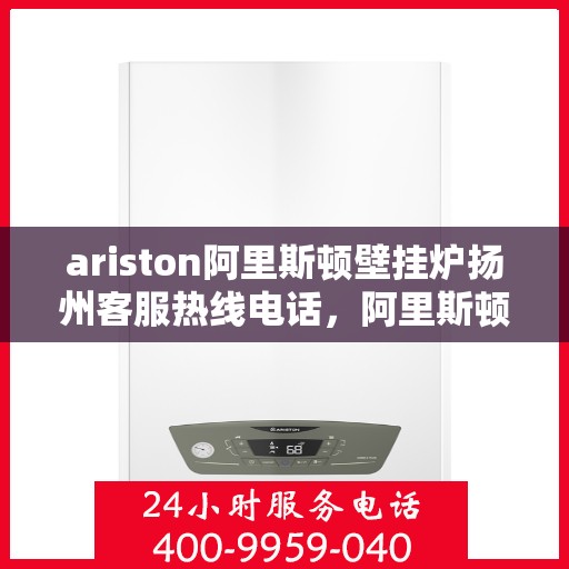 ariston阿里斯顿壁挂炉扬州客服热线电话，阿里斯顿壁挂炉扬州客服热线电话及售后服务指南