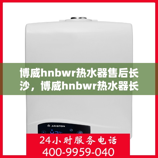 博威hnbwr热水器售后长沙，博威hnbwr热水器长沙售后维修服务解析