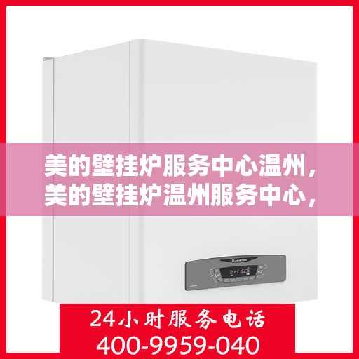 美的壁挂炉服务中心温州，美的壁挂炉温州服务中心，专业维修，温暖您的家
