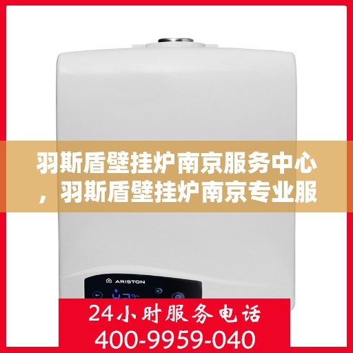 羽斯盾壁挂炉南京服务中心，羽斯盾壁挂炉南京专业服务中心，一站式服务，温暖您的生活