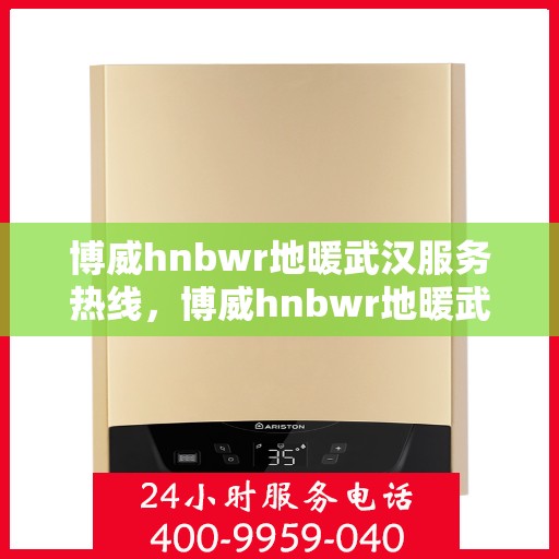 博威hnbwr地暖武汉服务热线，博威hnbwr地暖武汉服务热线——专业、高效的家居温暖解决方案