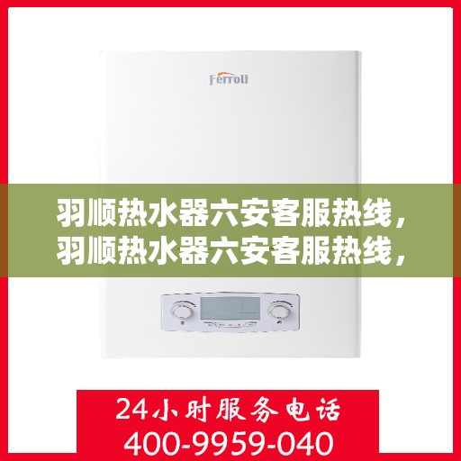 羽顺热水器六安客服热线，羽顺热水器六安客服热线，专业解答，贴心服务