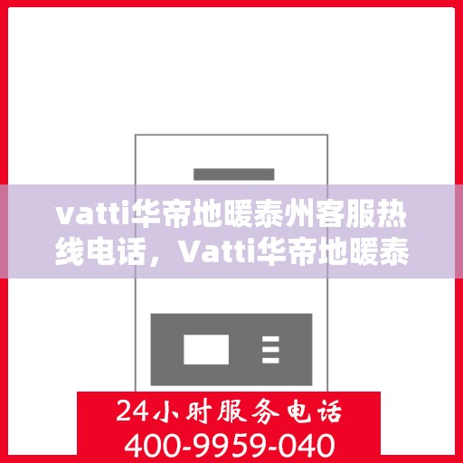 vatti华帝地暖泰州客服热线电话，Vatti华帝地暖泰州客服热线——您身边的温暖连接热线