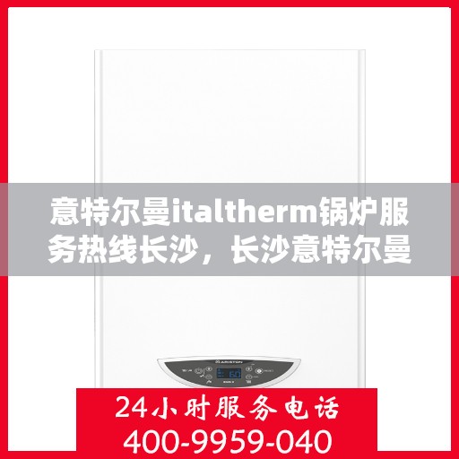 意特尔曼italtherm锅炉服务热线长沙，长沙意特尔曼italtherm锅炉服务热线专业解决方案