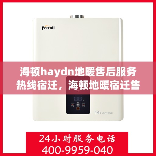 海顿haydn地暖售后服务热线宿迁，海顿地暖宿迁售后服务热线及专业维修支持