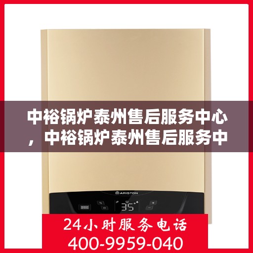 中裕锅炉泰州售后服务中心，中裕锅炉泰州售后服务中心，专业维修与优质服务并行