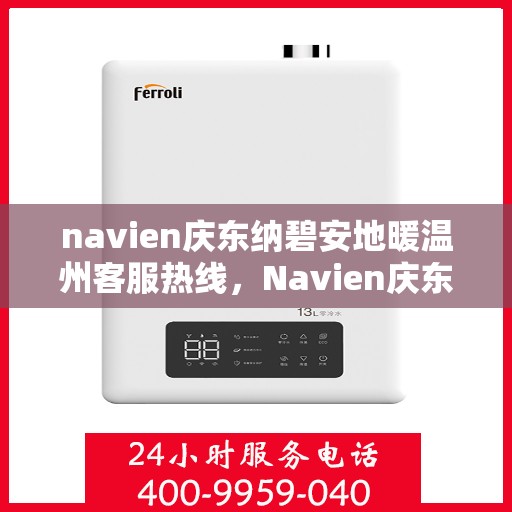 navien庆东纳碧安地暖温州客服热线，Navien庆东纳碧安地暖温州客服热线，专业支持与温暖服务的开始