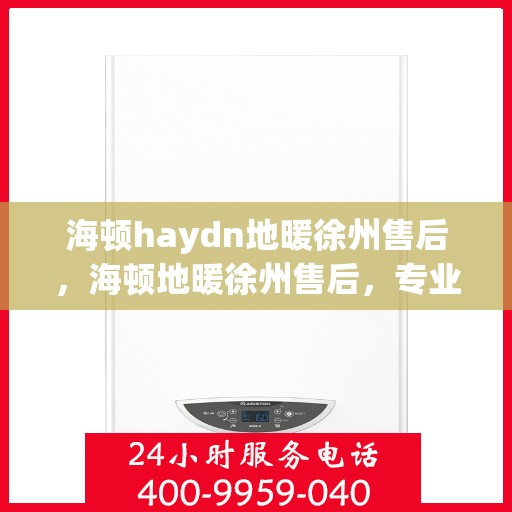 海顿haydn地暖徐州售后，海顿地暖徐州售后，专业团队，温暖您的生活