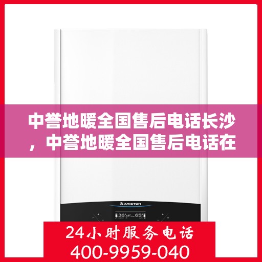 中誉地暖全国售后电话长沙，中誉地暖全国售后电话在长沙，一站式服务温暖您的生活
