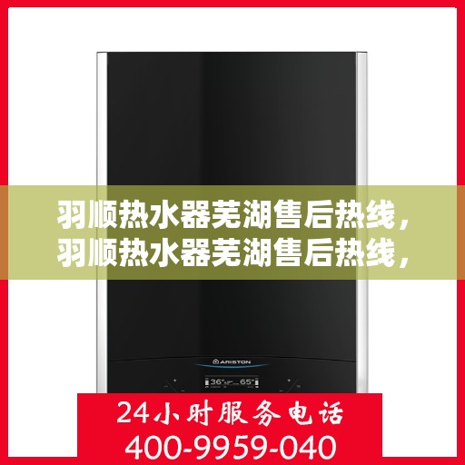 羽顺热水器芜湖售后热线，羽顺热水器芜湖售后热线，专业维修、快速响应服务热线开通！