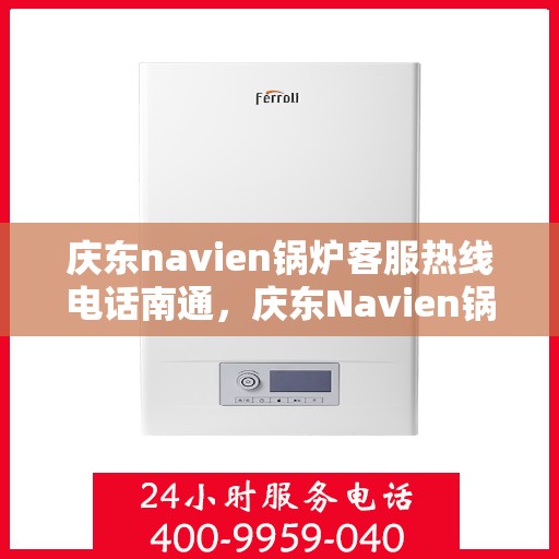 庆东navien锅炉客服热线电话南通，庆东Navien锅炉南通客服热线电话及售后服务解析