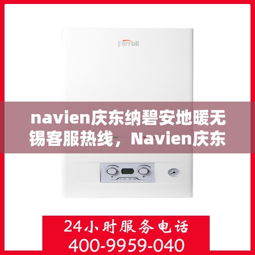 navien庆东纳碧安地暖无锡客服热线，Navien庆东纳碧安地暖无锡客服热线详解及常见问题解答