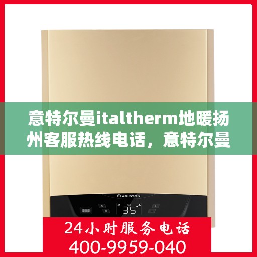 意特尔曼italtherm地暖扬州客服热线电话，意特尔曼italtherm地暖扬州客服热线全解析