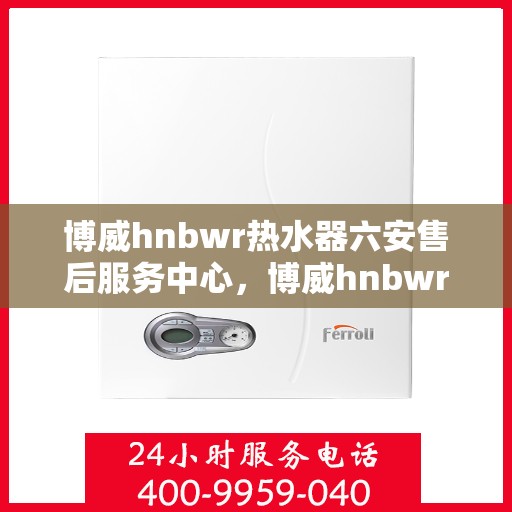 博威hnbwr热水器六安售后服务中心，博威hnbwr热水器六安售后服务中心，专业维修，贴心服务