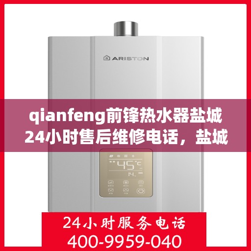 qianfeng前锋热水器盐城24小时售后维修电话，盐城前锋热水器全天候售后维修服务热线公布