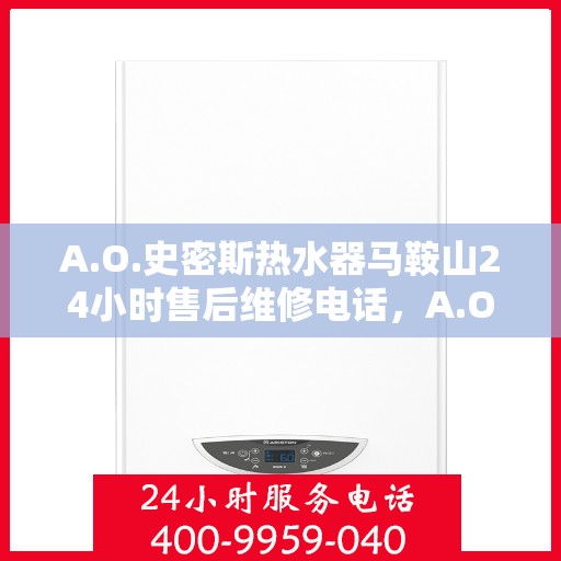A.O.史密斯热水器马鞍山24小时售后维修电话，A.O.史密斯热水器马鞍山全天候售后维修服务热线