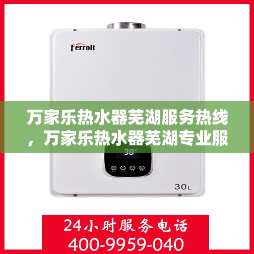 万家乐热水器芜湖服务热线，万家乐热水器芜湖专业服务热线，您的温暖，我们的承诺