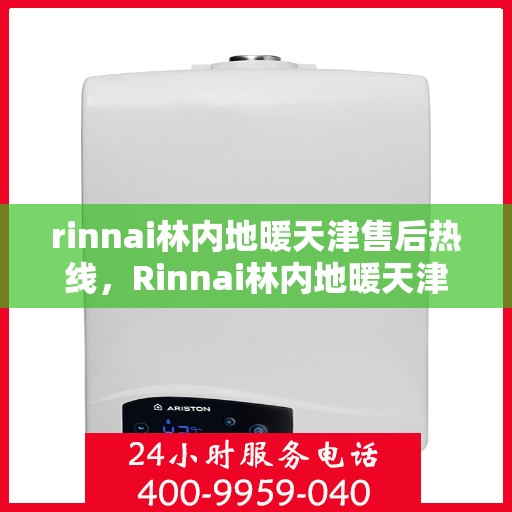 rinnai林内地暖天津售后热线，Rinnai林内地暖天津售后热线全解析
