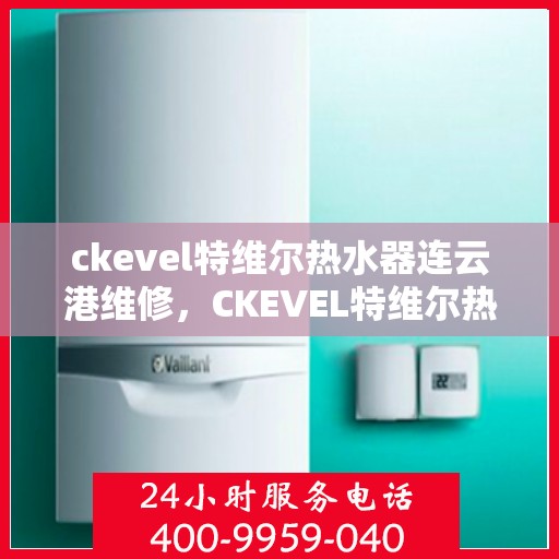 ckevel特维尔热水器连云港维修，CKEVEL特维尔热水器连云港专业维修服务