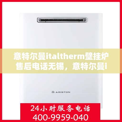 意特尔曼italtherm壁挂炉售后电话无锡，意特尔曼italtherm壁挂炉无锡售后电话及维修服务指南