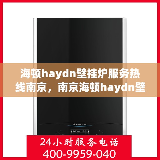 海顿haydn壁挂炉服务热线南京，南京海顿haydn壁挂炉服务热线全解析