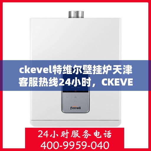 ckevel特维尔壁挂炉天津客服热线24小时，CKEVEL特维尔壁挂炉天津全天候客服热线，专业解答您的每一个疑问
