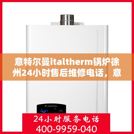 意特尔曼italtherm锅炉徐州24小时售后维修电话，意特尔曼italtherm锅炉徐州全天候售后维修服务热线