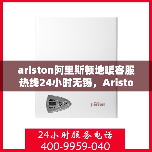 ariston阿里斯顿地暖客服热线24小时无锡，Ariston阿里斯顿地暖24小时无锡客服热线，全天候温暖您的生活