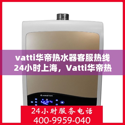 vatti华帝热水器客服热线24小时上海，Vatti华帝热水器上海24小时客服热线全面服务