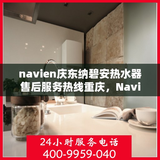 navien庆东纳碧安热水器售后服务热线重庆，Navien庆东纳碧安热水器重庆售后服务热线及维修支持