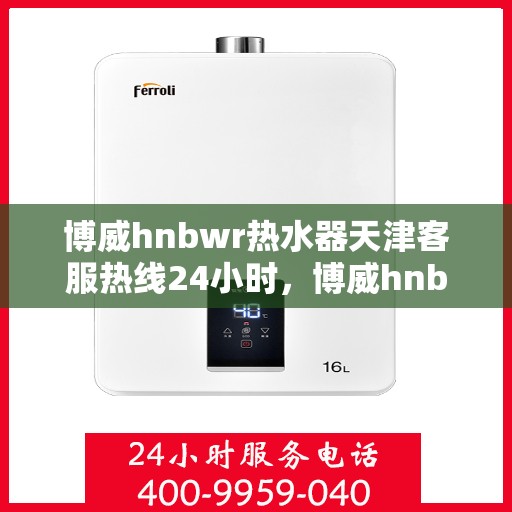 博威hnbwr热水器天津客服热线24小时，博威hnbwr热水器天津全天候客服热线支持