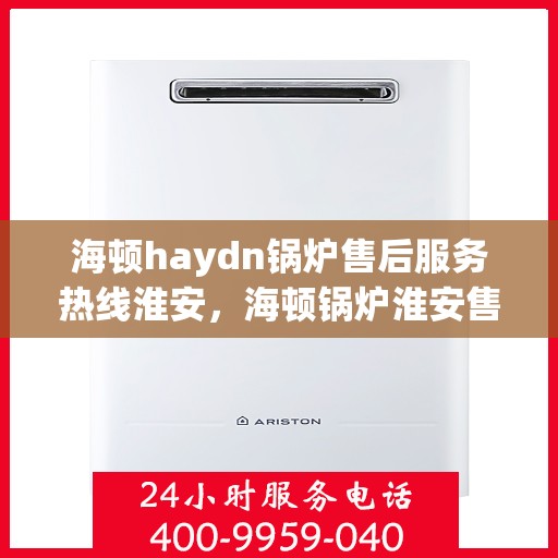 海顿haydn锅炉售后服务热线淮安，海顿锅炉淮安售后服务热线及专业维修支持