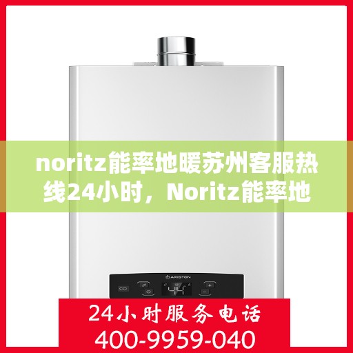 noritz能率地暖苏州客服热线24小时，Noritz能率地暖苏州全天候客服热线，贴心服务不打烊