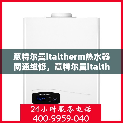 意特尔曼italtherm热水器南通维修，意特尔曼italtherm热水器南通专业维修服务