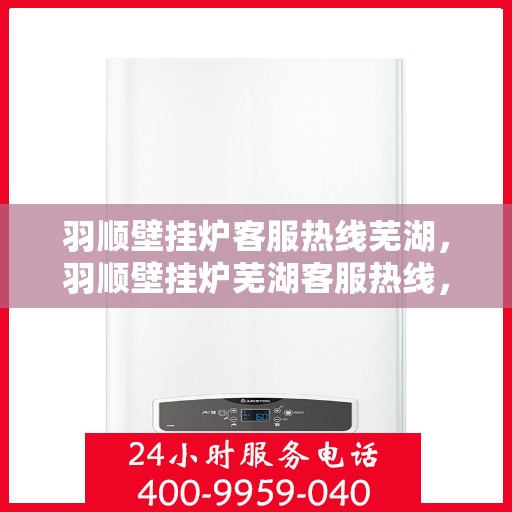 羽顺壁挂炉客服热线芜湖，羽顺壁挂炉芜湖客服热线，专业解答，温暖您的家
