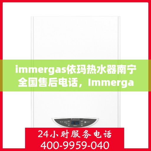 immergas依玛热水器南宁全国售后电话，Immergas依玛热水器南宁售后全国服务热线一览