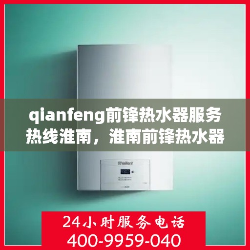qianfeng前锋热水器服务热线淮南，淮南前锋热水器服务热线，专业品质，贴心服务